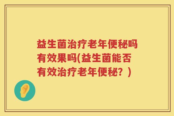 益生菌治疗老年便秘吗有效果吗(益生菌能否有效治疗老年便秘？)