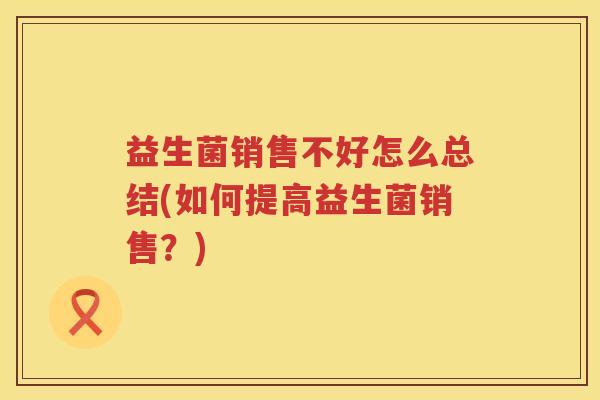 益生菌销售不好怎么总结(如何提高益生菌销售？)