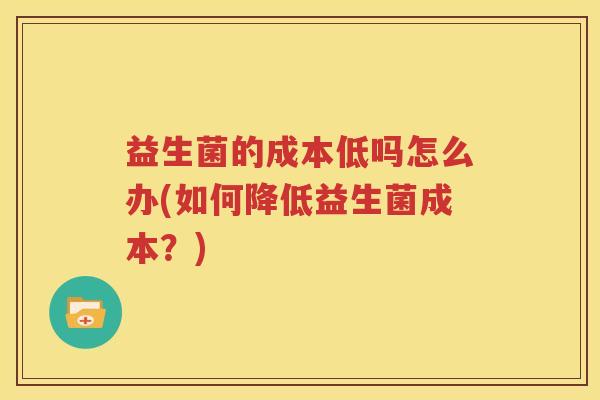 益生菌的成本低吗怎么办(如何降低益生菌成本？)