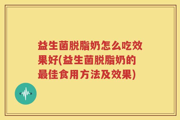 益生菌脱脂奶怎么吃效果好(益生菌脱脂奶的最佳食用方法及效果)