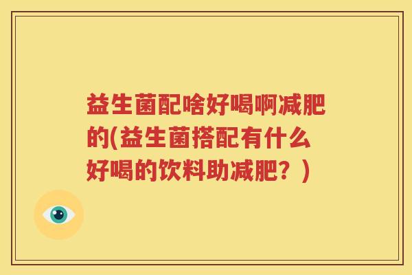 益生菌配啥好喝啊减肥的(益生菌搭配有什么好喝的饮料助减肥？)