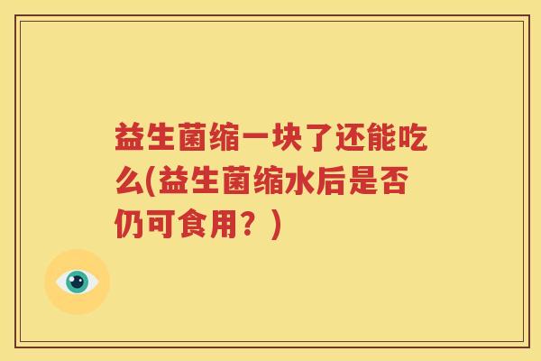 益生菌缩一块了还能吃么(益生菌缩水后是否仍可食用？)