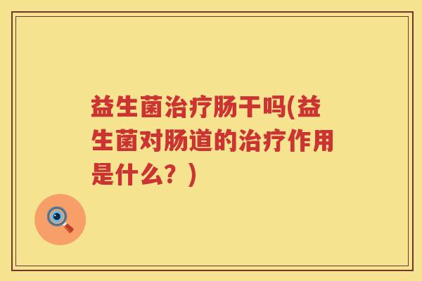 益生菌治疗肠干吗(益生菌对肠道的治疗作用是什么？)