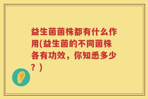 益生菌菌株都有什么作用(益生菌的不同菌株各有功效，你知悉多少？)