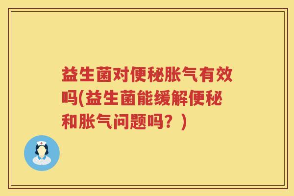 益生菌对便秘胀气有效吗(益生菌能缓解便秘和胀气问题吗？)