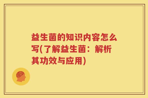 益生菌的知识内容怎么写(了解益生菌：解析其功效与应用)