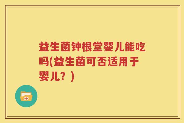 益生菌钟根堂婴儿能吃吗(益生菌可否适用于婴儿？)