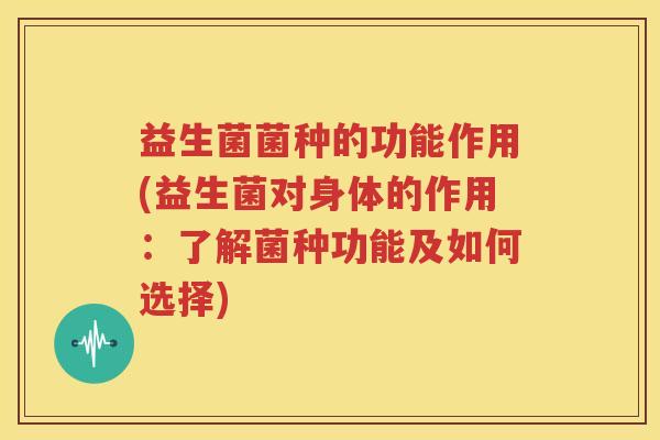 益生菌菌种的功能作用(益生菌对身体的作用：了解菌种功能及如何选择)