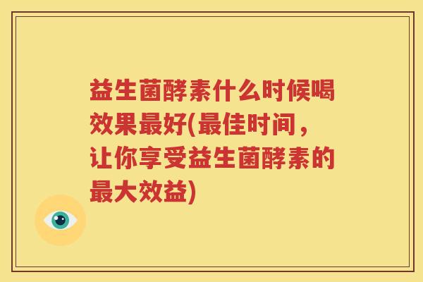 益生菌酵素什么时候喝效果最好(最佳时间，让你享受益生菌酵素的最大效益)
