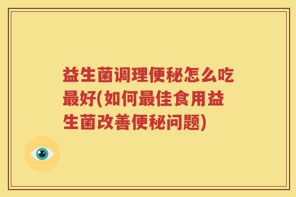益生菌调理便秘怎么吃最好(如何最佳食用益生菌改善便秘问题)