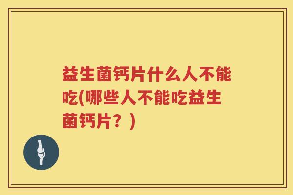 益生菌钙片什么人不能吃(哪些人不能吃益生菌钙片？)
