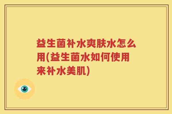 益生菌补水爽肤水怎么用(益生菌水如何使用来补水美肌)