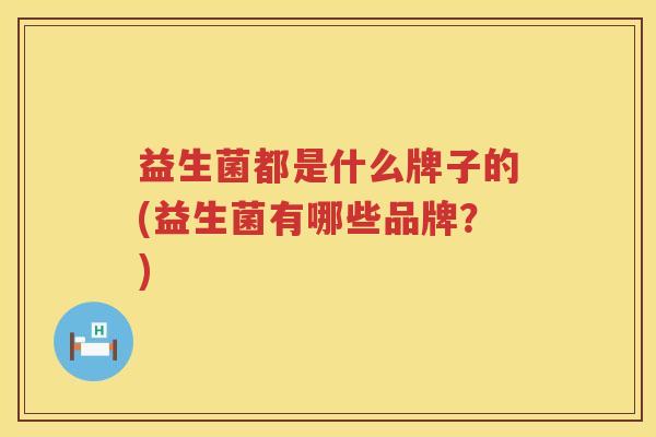 益生菌都是什么牌子的(益生菌有哪些品牌？)