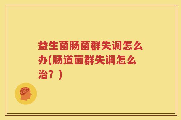 益生菌肠菌群失调怎么办(肠道菌群失调怎么治？)