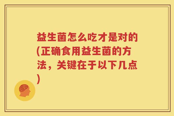 益生菌怎么吃才是对的(正确食用益生菌的方法，关键在于以下几点)