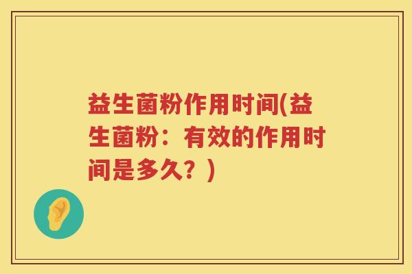 益生菌粉作用时间(益生菌粉：有效的作用时间是多久？)