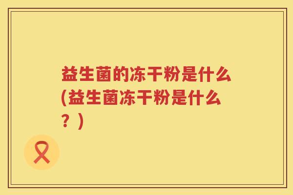益生菌的冻干粉是什么(益生菌冻干粉是什么？)