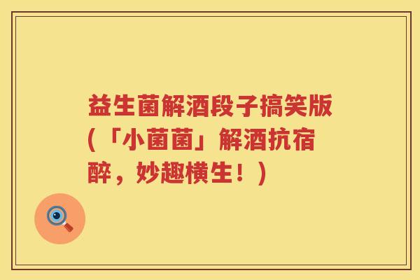 益生菌解酒段子搞笑版(「小菌菌」解酒抗宿醉，妙趣横生！)