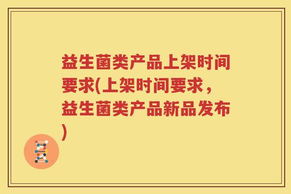 益生菌类产品上架时间要求(上架时间要求，益生菌类产品新品发布)