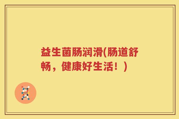 益生菌肠润滑(肠道舒畅，健康好生活！)