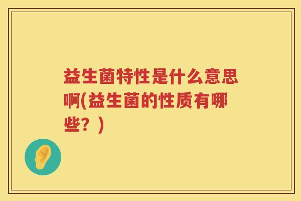 益生菌特性是什么意思啊(益生菌的性质有哪些？)