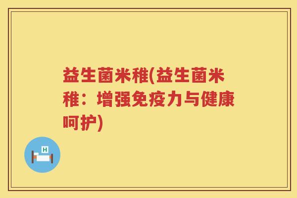益生菌米稚(益生菌米稚：增强免疫力与健康呵护)