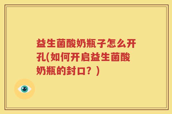 益生菌酸奶瓶子怎么开孔(如何开启益生菌酸奶瓶的封口？)