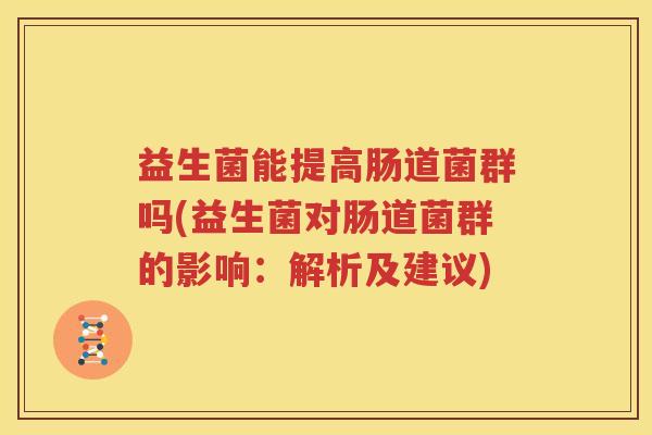益生菌能提高肠道菌群吗(益生菌对肠道菌群的影响：解析及建议)