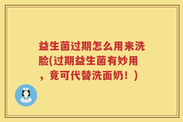 益生菌过期怎么用来洗脸(过期益生菌有妙用，竟可代替洗面奶！)
