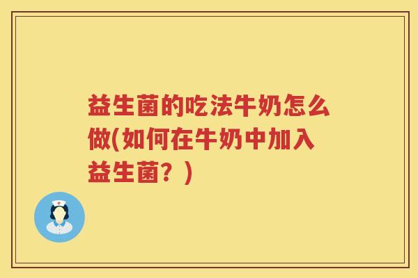 益生菌的吃法牛奶怎么做(如何在牛奶中加入益生菌？)