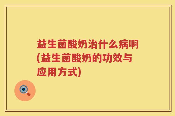 益生菌酸奶治什么病啊(益生菌酸奶的功效与应用方式)