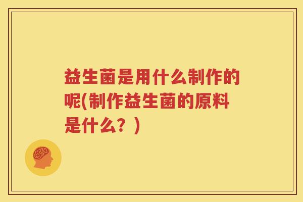 益生菌是用什么制作的呢(制作益生菌的原料是什么？)