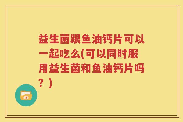 益生菌跟鱼油钙片可以一起吃么(可以同时服用益生菌和鱼油钙片吗？)