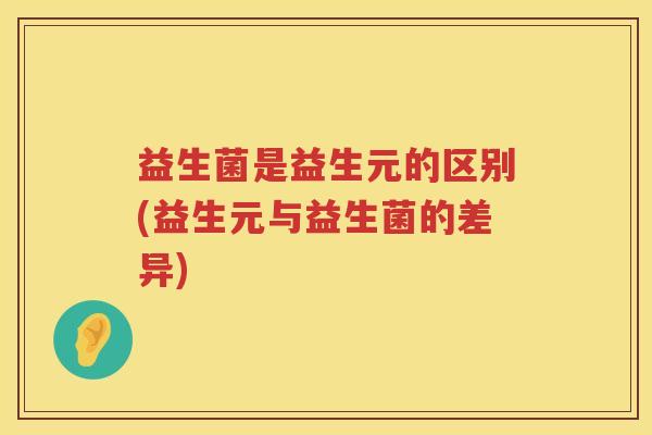 益生菌是益生元的区别(益生元与益生菌的差异)
