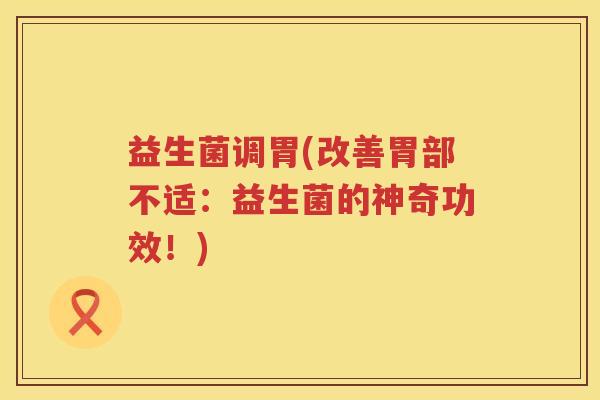 益生菌调胃(改善胃部不适：益生菌的神奇功效！)