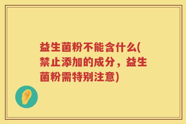 益生菌粉不能含什么(禁止添加的成分，益生菌粉需特别注意)