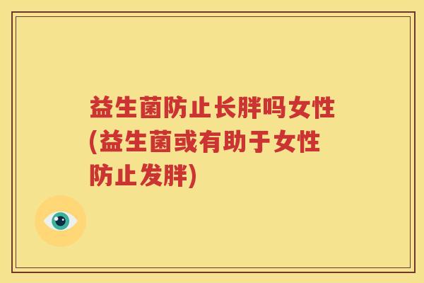 益生菌防止长胖吗女性(益生菌或有助于女性防止发胖)