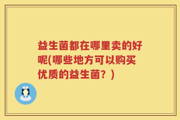 益生菌都在哪里卖的好呢(哪些地方可以购买优质的益生菌？)