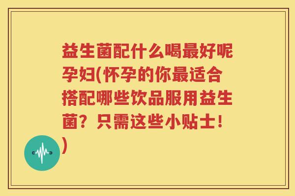 益生菌配什么喝最好呢孕妇(怀孕的你最适合搭配哪些饮品服用益生菌？只需这些小贴士！)