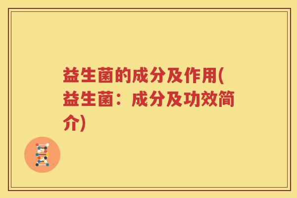 益生菌的成分及作用(益生菌：成分及功效简介)