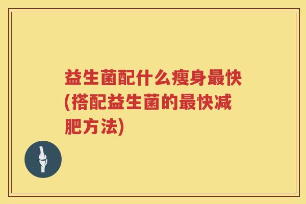益生菌配什么瘦身最快(搭配益生菌的最快减肥方法)
