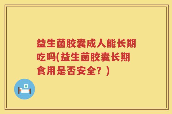 益生菌胶囊成人能长期吃吗(益生菌胶囊长期食用是否安全？)
