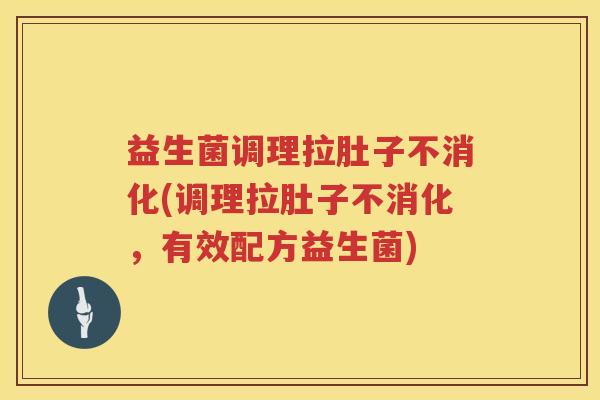 益生菌调理拉肚子不消化(调理拉肚子不消化，有效配方益生菌)