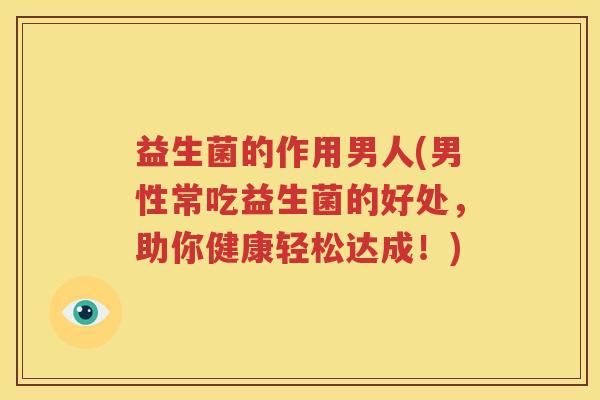 益生菌的作用男人(男性常吃益生菌的好处，助你健康轻松达成！)