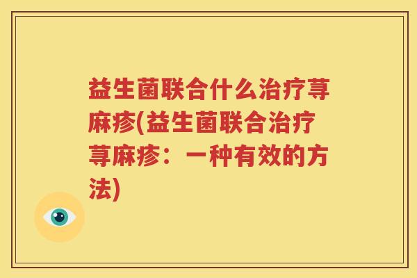 益生菌联合什么治疗荨麻疹(益生菌联合治疗荨麻疹：一种有效的方法)