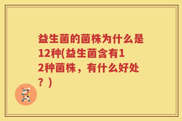 益生菌的菌株为什么是12种(益生菌含有12种菌株，有什么好处？)