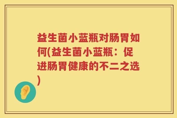 益生菌小蓝瓶对肠胃如何(益生菌小蓝瓶：促进肠胃健康的不二之选)