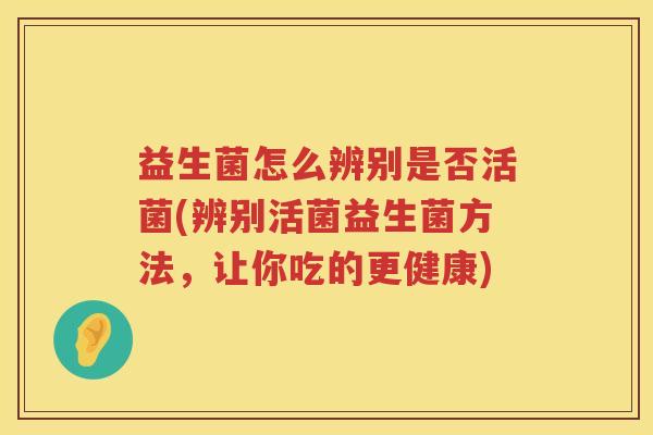 益生菌怎么辨别是否活菌(辨别活菌益生菌方法，让你吃的更健康)