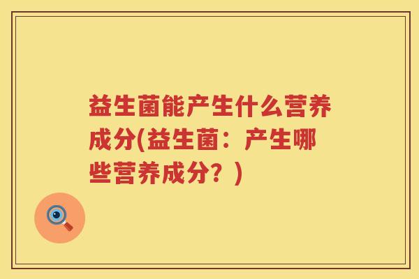 益生菌能产生什么营养成分(益生菌：产生哪些营养成分？)