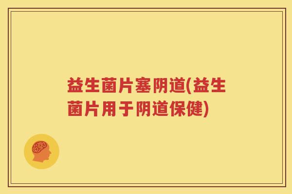 益生菌片塞阴道(益生菌片用于阴道保健)